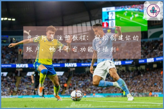 开云账号注册教程：轻松创建你的账户，畅享平台功能与福利