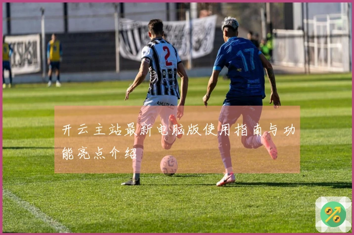 开云主站最新电脑版使用指南与功能亮点介绍