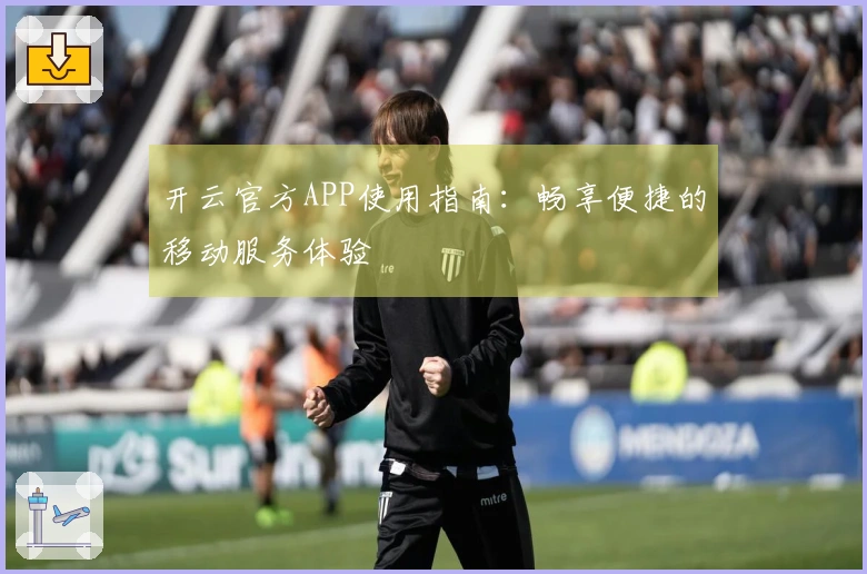 开云官方APP使用指南：畅享便捷的移动服务体验