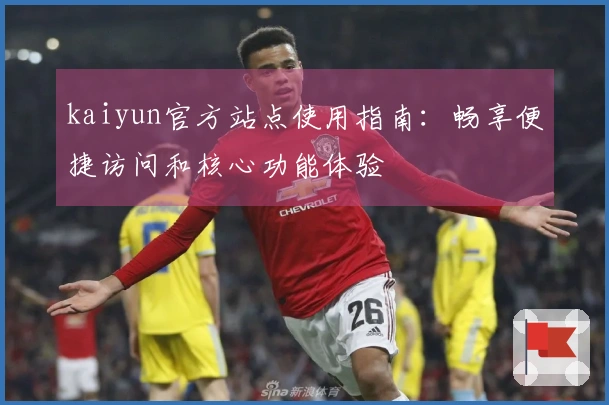 kaiyun官方站点使用指南：畅享便捷访问和核心功能体验