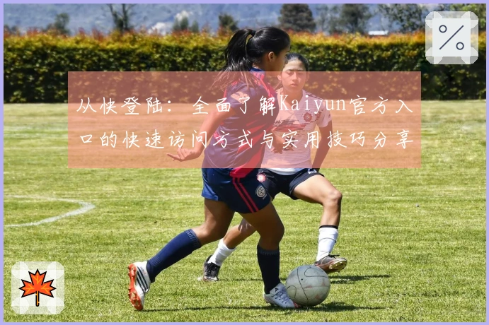 从快登陆：全面了解Kaiyun官方入口的快速访问方式与实用技巧分享