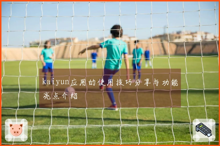 kaiyun应用的使用技巧分享与功能亮点介绍