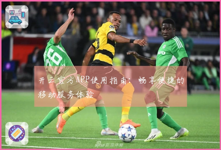 开云官方APP使用指南：畅享便捷的移动服务体验