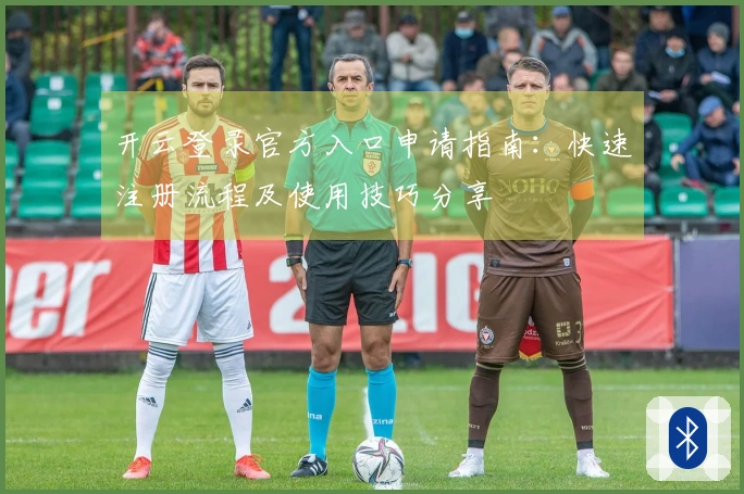 开云登录官方入口申请指南:快速注册流程及使用技巧分享