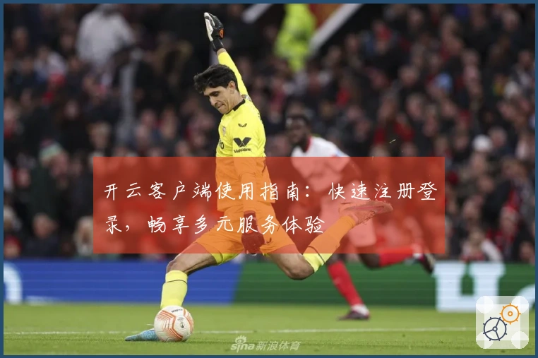 开云客户端使用指南:快速注册登录,畅享多元服务体验