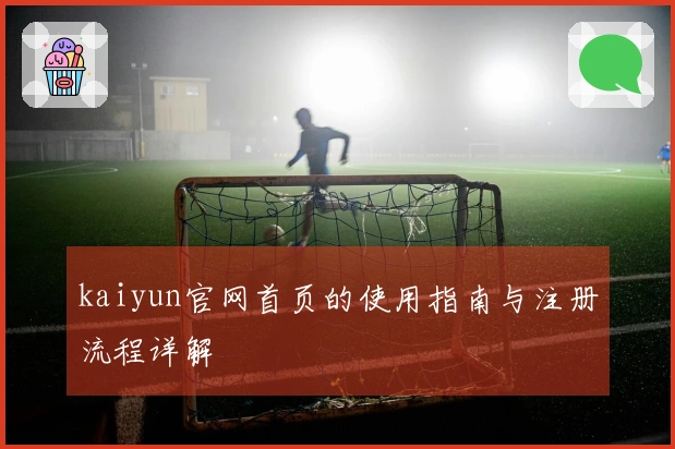 kaiyun官网首页的使用指南与注册流程详解