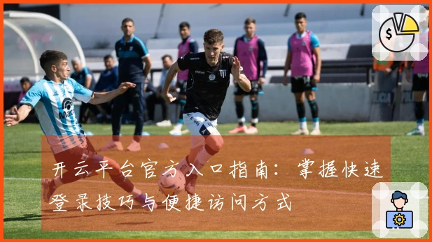 开云平台官方入口指南：掌握快速登录技巧与便捷访问方式