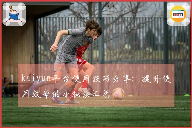 kaiyun平台使用技巧分享:提升使用效率的小秘诀汇总