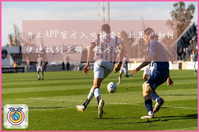 开云APP官方入口指南：新用户如何快速找到正确下载方式