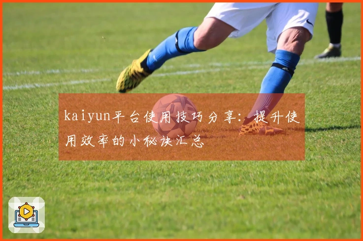 kaiyun平台使用技巧分享：提升使用效率的小秘诀汇总