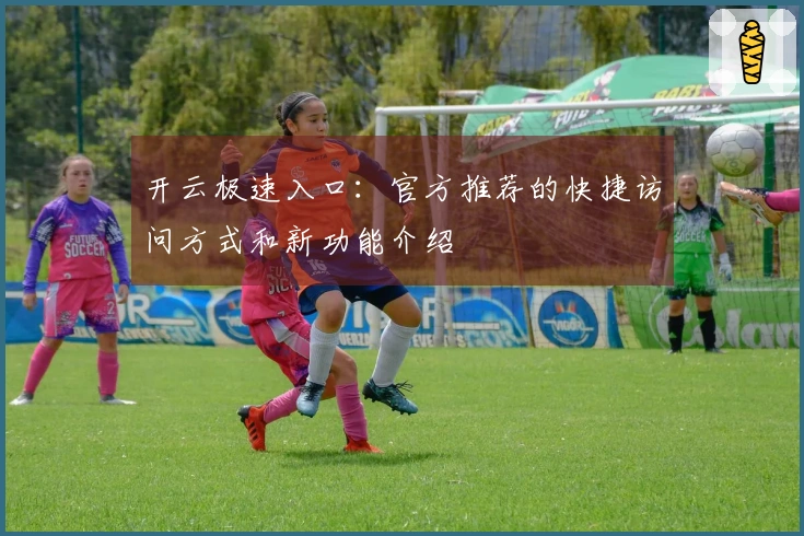 开云极速入口：官方推荐的快捷访问方式和新功能介绍