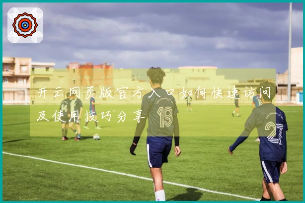 开云网页版官方入口如何快速访问及使用技巧分享