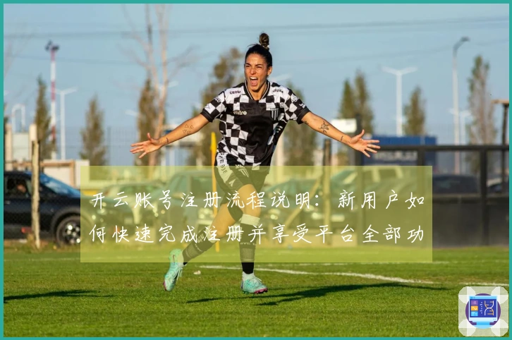 开云账号注册流程说明：新用户如何快速完成注册并享受平台全部功能