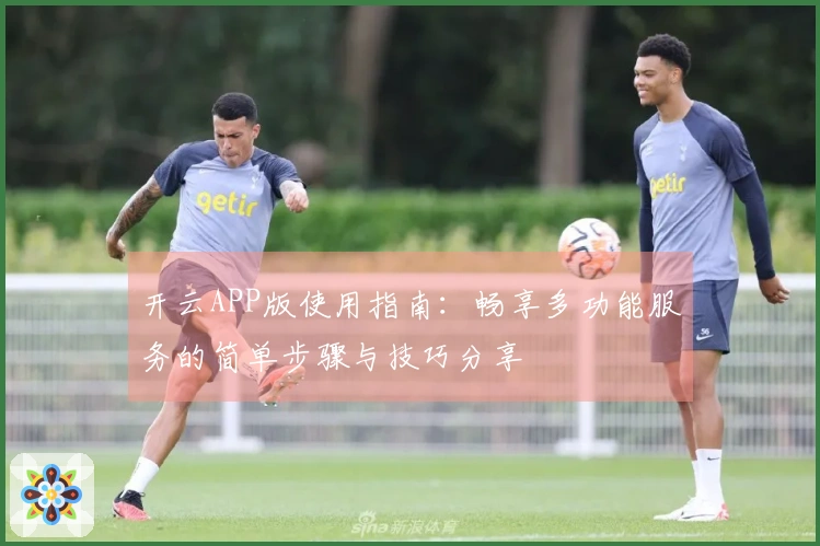 开云APP版使用指南：畅享多功能服务的简单步骤与技巧分享