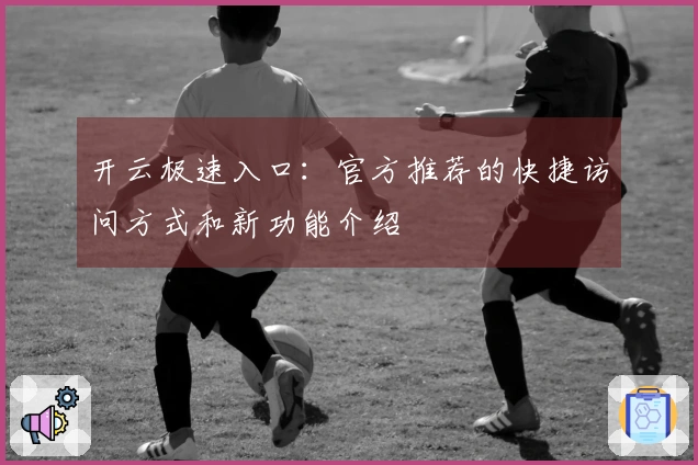 开云极速入口：官方推荐的快捷访问方式和新功能介绍