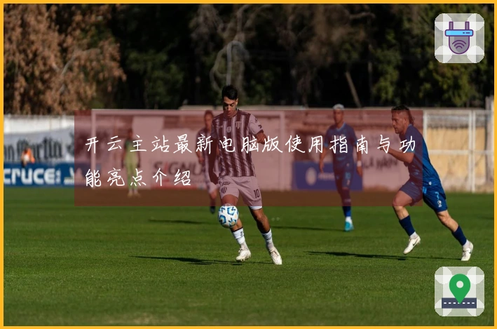 开云主站最新电脑版使用指南与功能亮点介绍